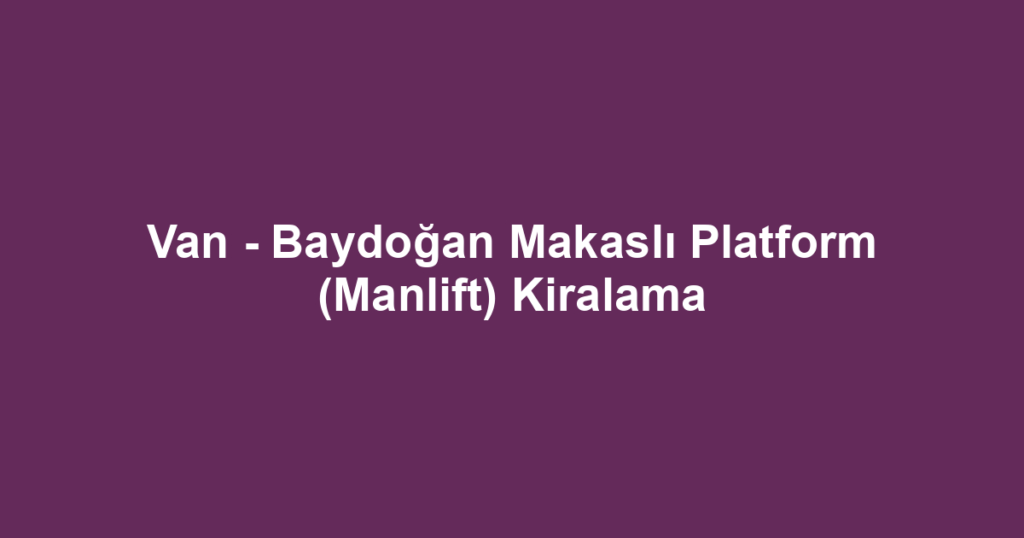 Van - Baydoğan Makaslı Platform (Manlift) Kiralama