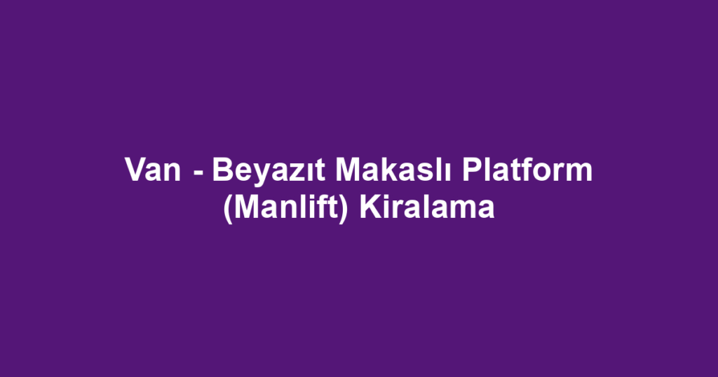 Van - Beyazıt Makaslı Platform (Manlift) Kiralama