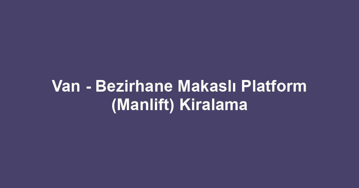 Van - Bezirhane Makaslı Platform (Manlift) Kiralama