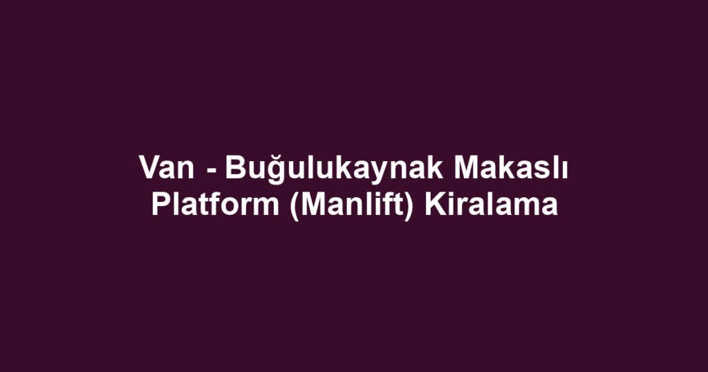Van - Buğulukaynak Makaslı Platform (Manlift) Kiralama