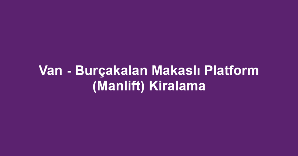 Van - Burçakalan Makaslı Platform (Manlift) Kiralama