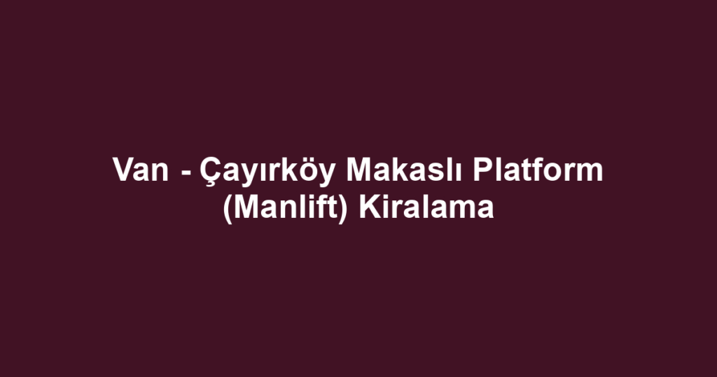 Van - Çayırköy Makaslı Platform (Manlift) Kiralama