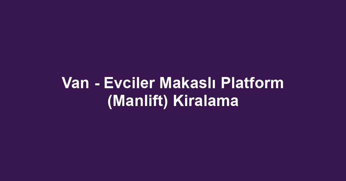 Van - Evciler Makaslı Platform (Manlift) Kiralama