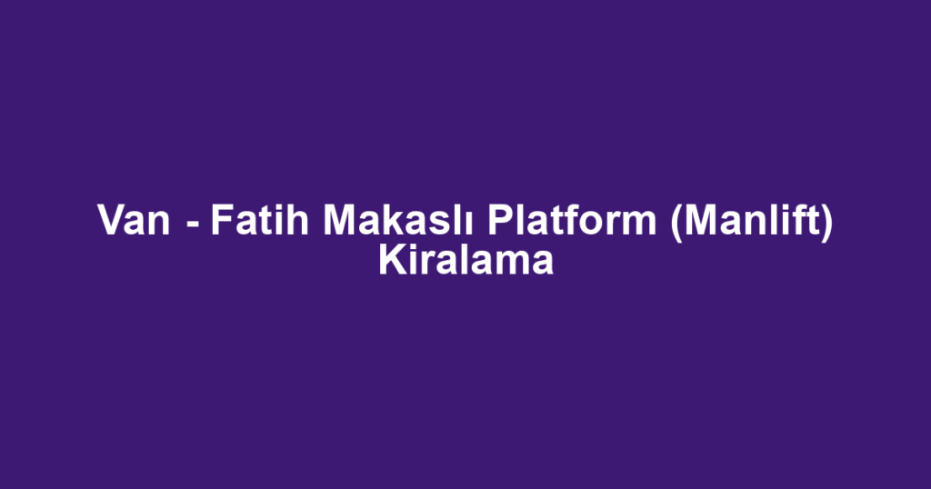 Van - Fatih Makaslı Platform (Manlift) Kiralama