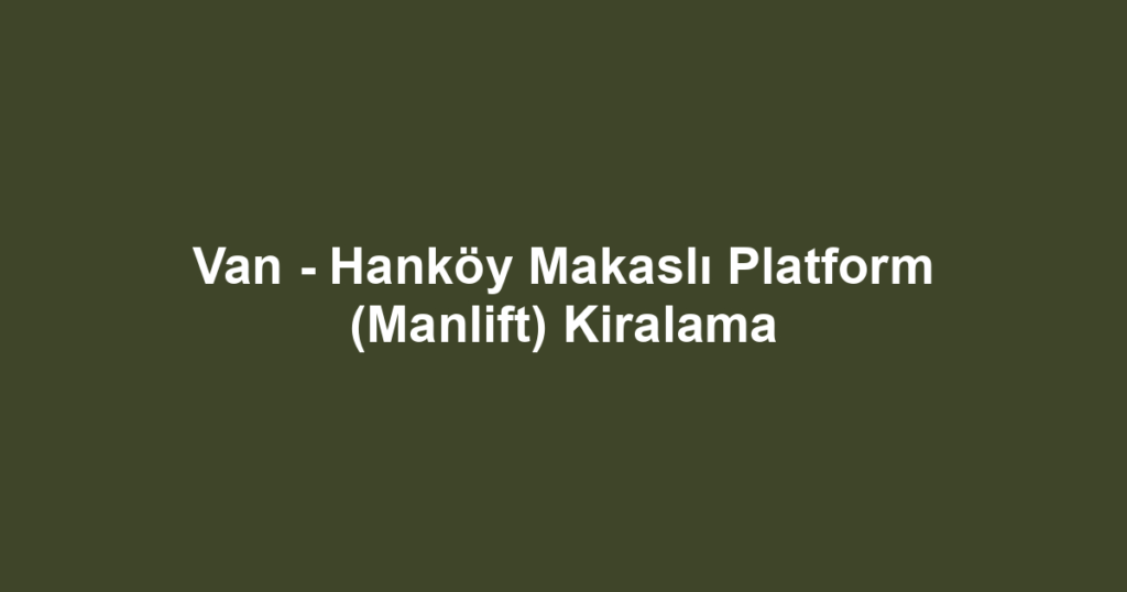 Van - Hanköy Makaslı Platform (Manlift) Kiralama
