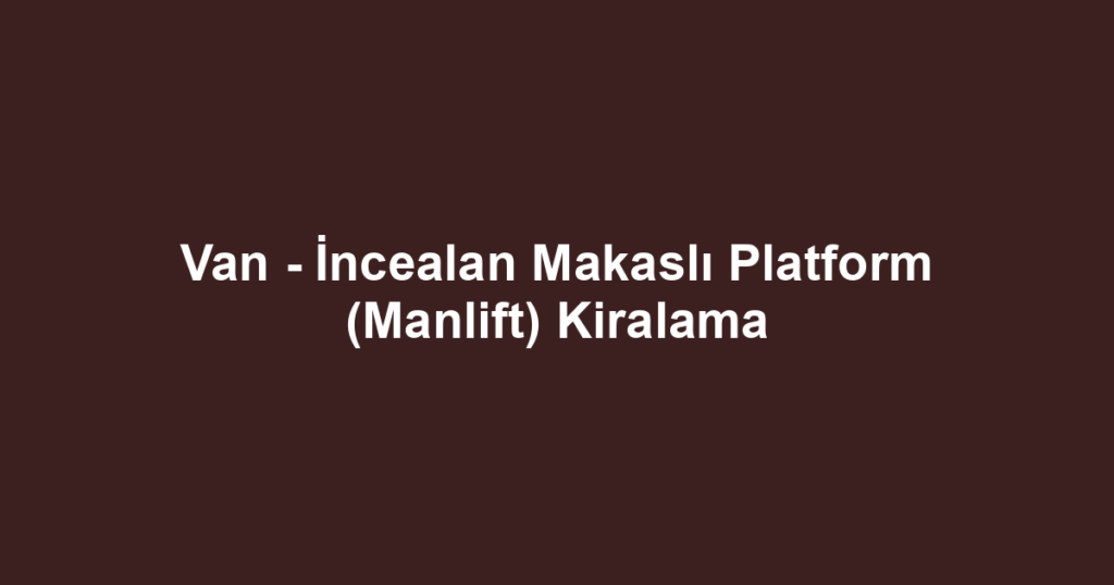 Van - İncealan Makaslı Platform (Manlift) Kiralama