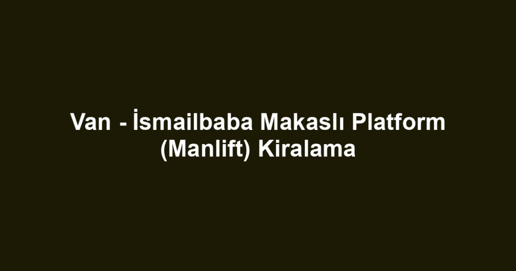 Van - İsmailbaba Makaslı Platform (Manlift) Kiralama