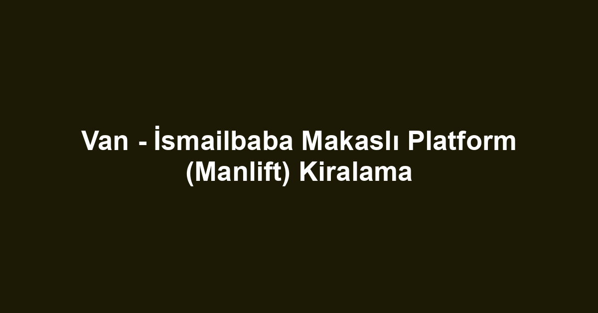 Van - İsmailbaba Makaslı Platform (Manlift) Kiralama