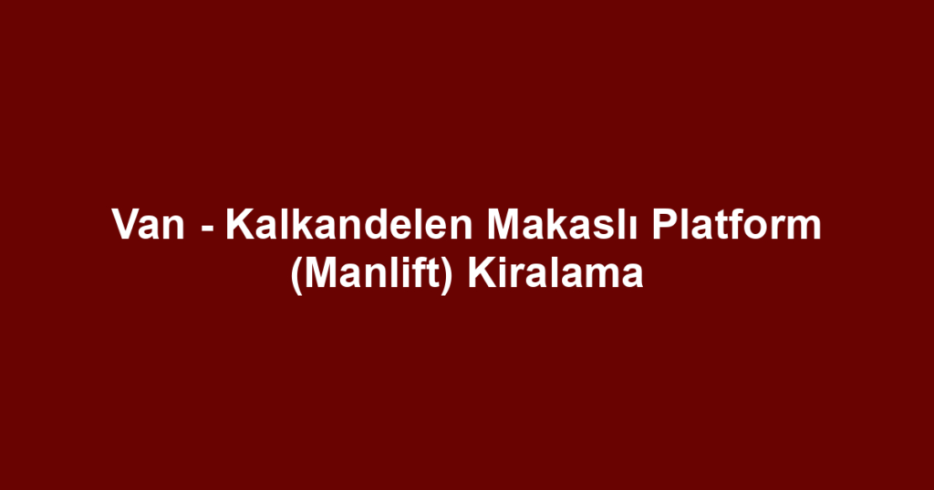 Van - Kalkandelen Makaslı Platform (Manlift) Kiralama
