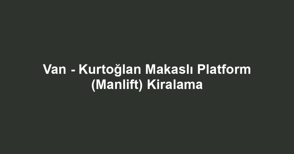 Van - Kurtoğlan Makaslı Platform (Manlift) Kiralama