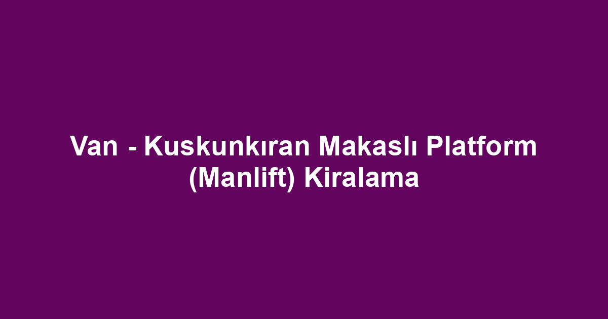 Van - Kuskunkıran Makaslı Platform (Manlift) Kiralama