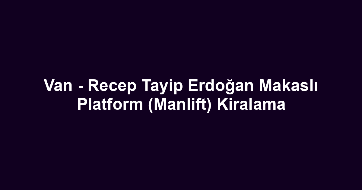 Van - Recep Tayip Erdoğan Makaslı Platform (Manlift) Kiralama