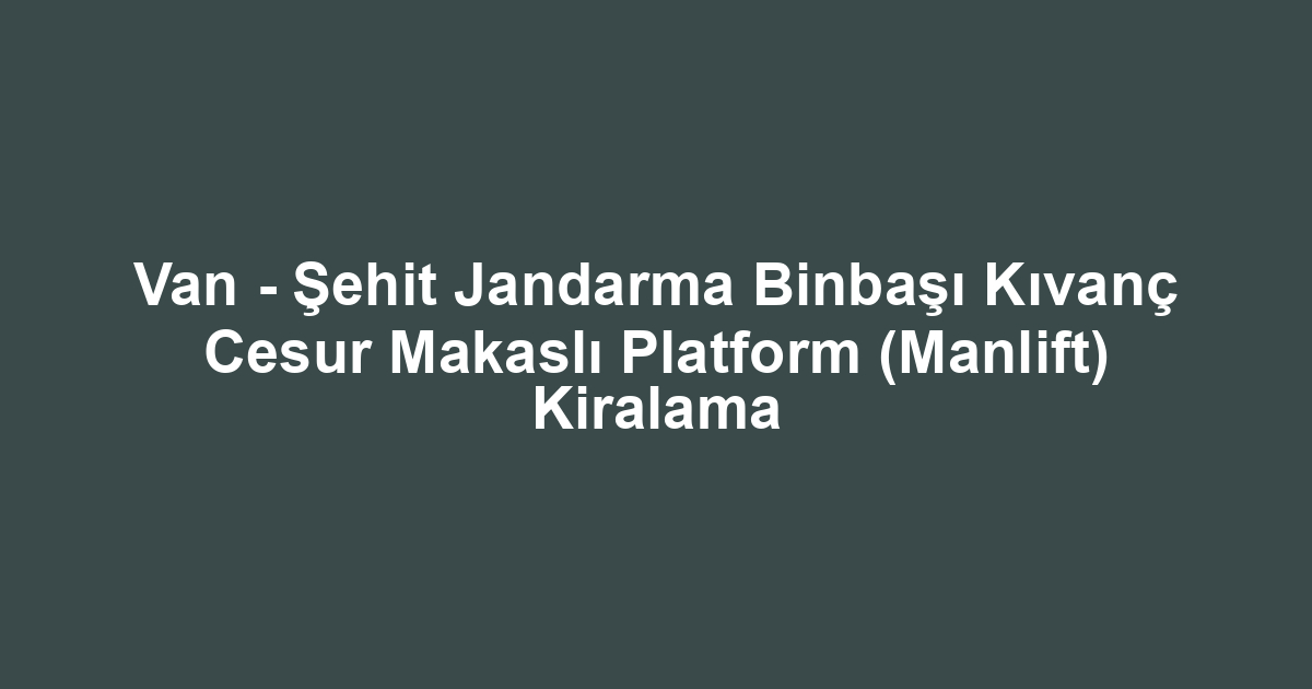 Van - Şehit Jandarma Binbaşı Kıvanç Cesur Makaslı Platform (Manlift) Kiralama