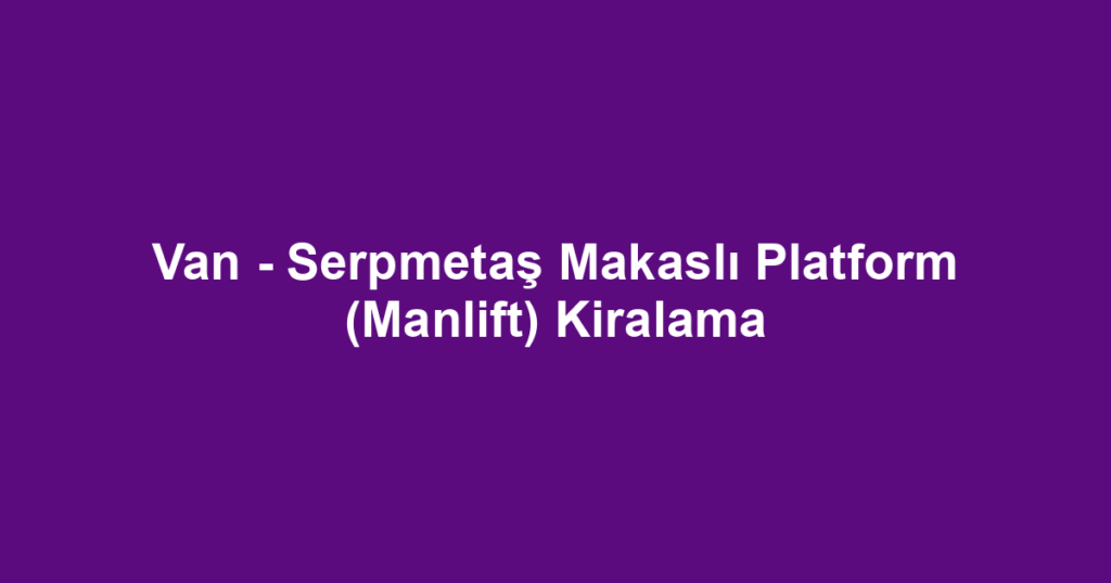 Van - Serpmetaş Makaslı Platform (Manlift) Kiralama