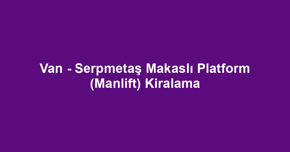 Van - Serpmetaş Makaslı Platform (Manlift) Kiralama