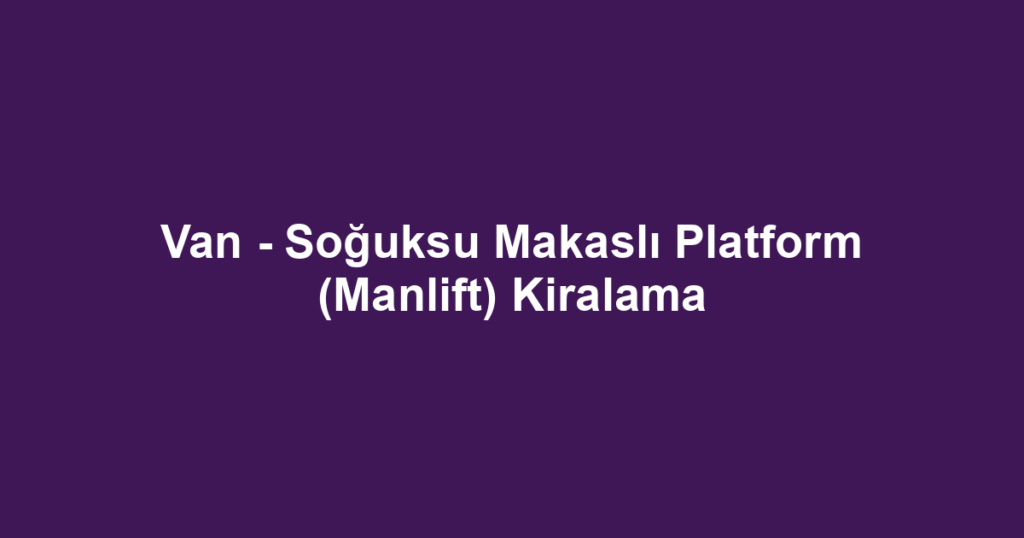 Van - Soğuksu Makaslı Platform (Manlift) Kiralama