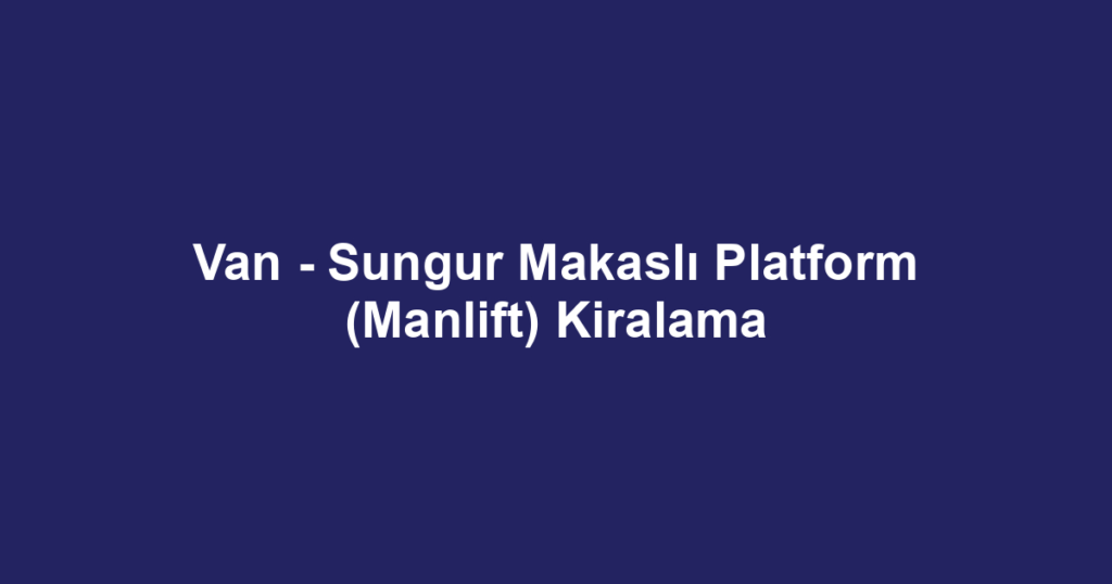 Van - Sungur Makaslı Platform (Manlift) Kiralama