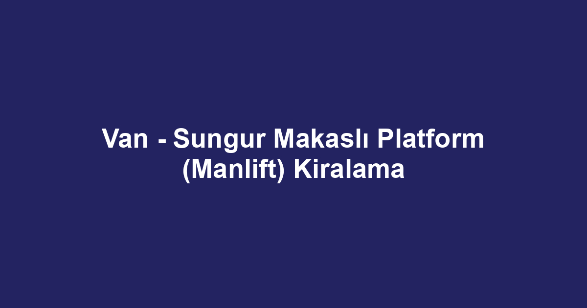 Van - Sungur Makaslı Platform (Manlift) Kiralama