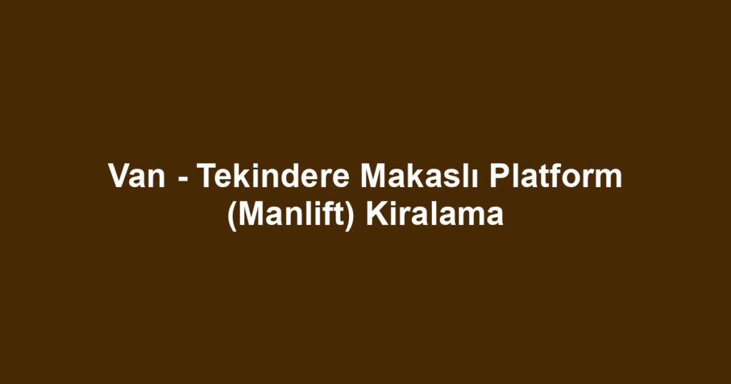 Van - Tekindere Makaslı Platform (Manlift) Kiralama