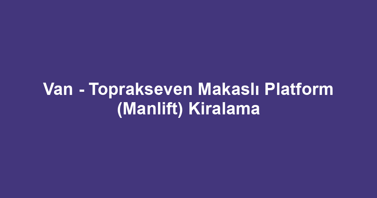 Van - Toprakseven Makaslı Platform (Manlift) Kiralama