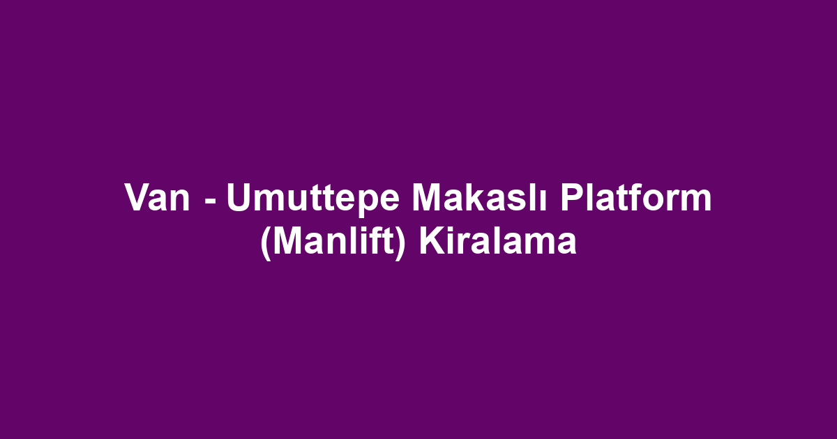 Van - Umuttepe Makaslı Platform (Manlift) Kiralama