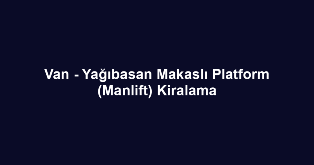 Van - Yağıbasan Makaslı Platform (Manlift) Kiralama