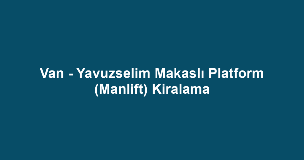 Van - Yavuzselim Makaslı Platform (Manlift) Kiralama