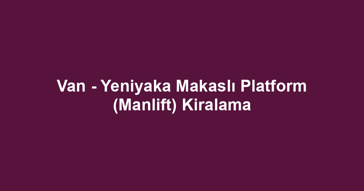 Van - Yeniyaka Makaslı Platform (Manlift) Kiralama