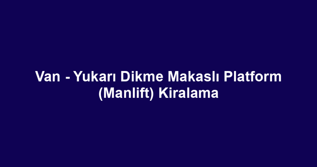 Van - Yukarı Dikme Makaslı Platform (Manlift) Kiralama