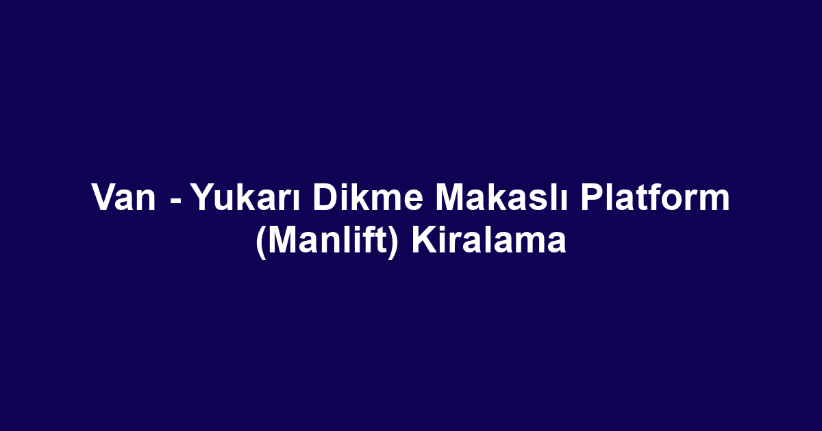 Van - Yukarı Dikme Makaslı Platform (Manlift) Kiralama