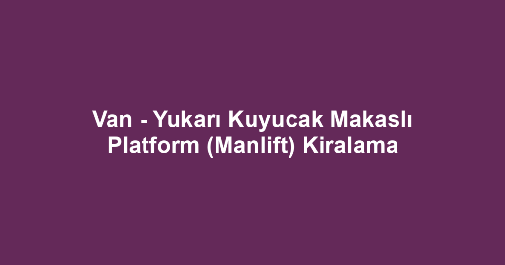 Van - Yukarı Kuyucak Makaslı Platform (Manlift) Kiralama