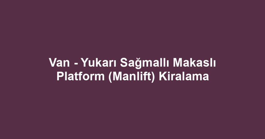 Van - Yukarı Sağmallı Makaslı Platform (Manlift) Kiralama