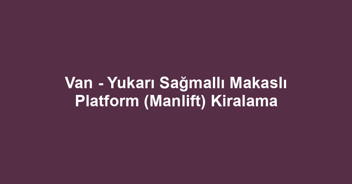 Van - Yukarı Sağmallı Makaslı Platform (Manlift) Kiralama