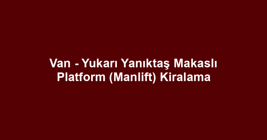 Van - Yukarı Yanıktaş Makaslı Platform (Manlift) Kiralama