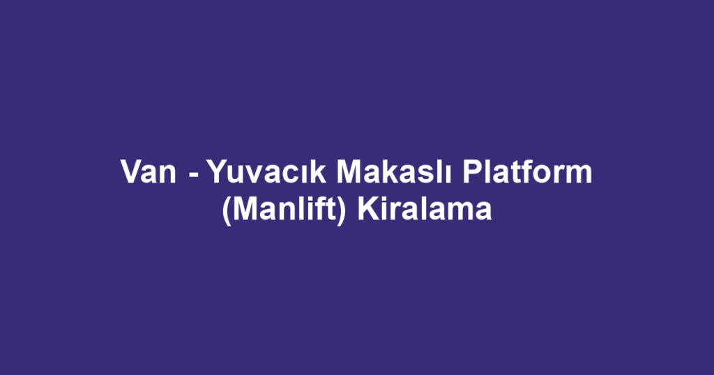Van - Yuvacık Makaslı Platform (Manlift) Kiralama