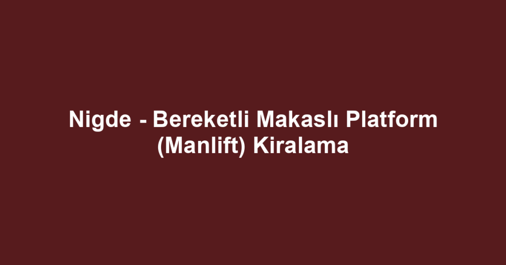 Nigde - Bereketli Makaslı Platform (Manlift) Kiralama