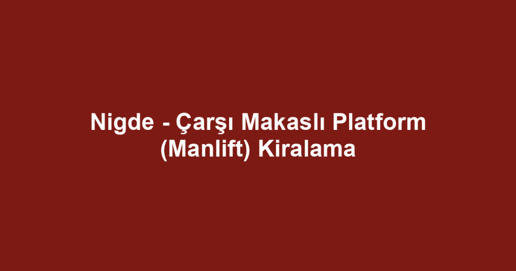 Nigde - Çarşı Makaslı Platform (Manlift) Kiralama