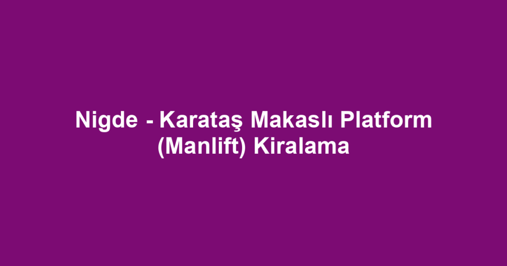 Nigde - Karataş Makaslı Platform (Manlift) Kiralama