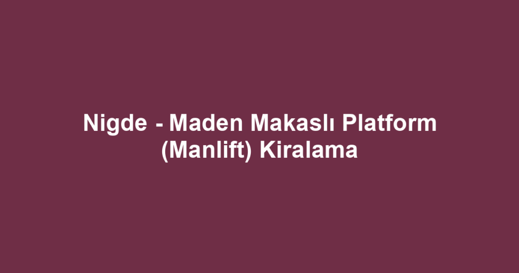 Nigde - Maden Makaslı Platform (Manlift) Kiralama