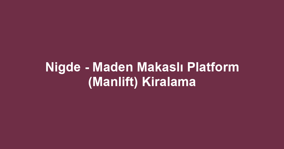 Nigde - Maden Makaslı Platform (Manlift) Kiralama