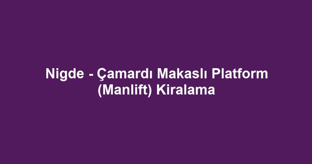 Nigde - Çamardı Makaslı Platform (Manlift) Kiralama