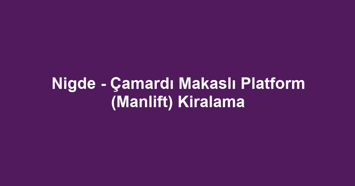 Nigde - Çamardı Makaslı Platform (Manlift) Kiralama