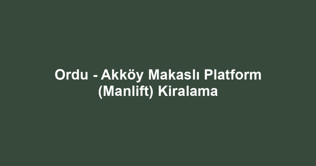 Ordu - Akköy Makaslı Platform (Manlift) Kiralama