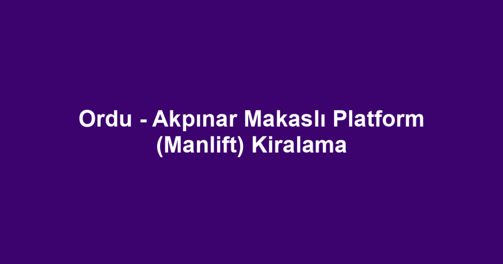 Ordu - Akpınar Makaslı Platform (Manlift) Kiralama