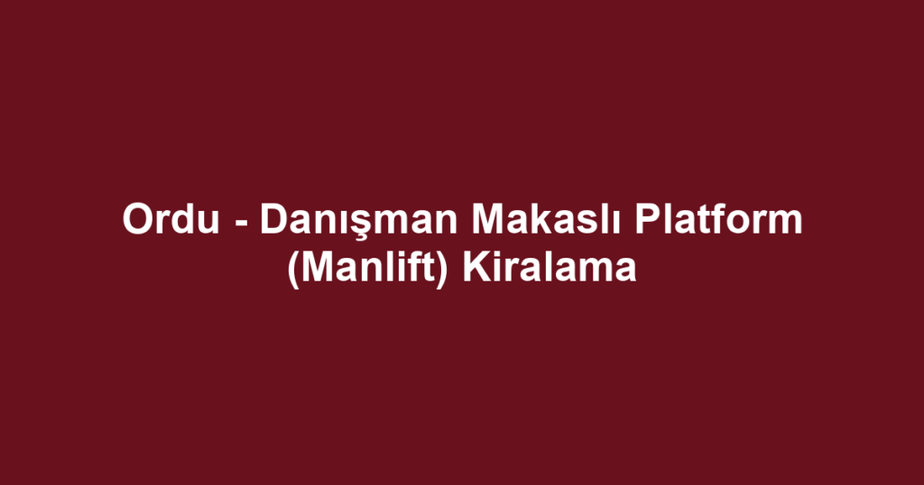 Ordu - Danışman Makaslı Platform (Manlift) Kiralama