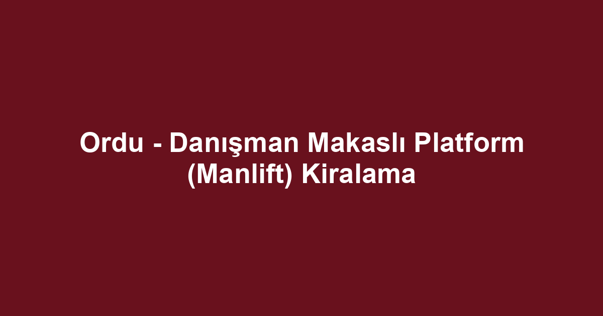 Ordu - Danışman Makaslı Platform (Manlift) Kiralama