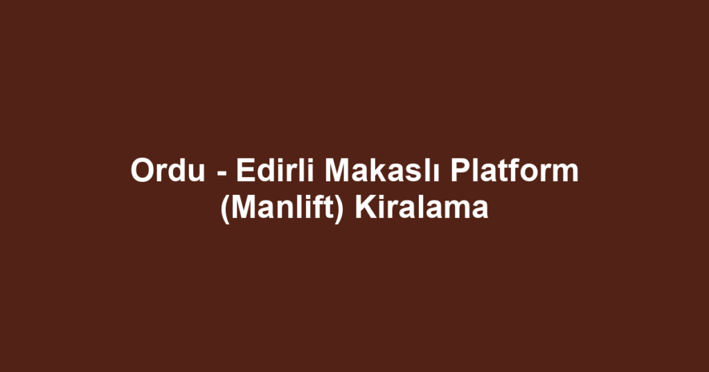 Ordu - Edirli Makaslı Platform (Manlift) Kiralama