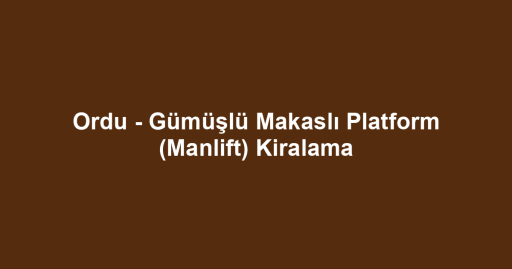 Ordu - Gümüşlü Makaslı Platform (Manlift) Kiralama