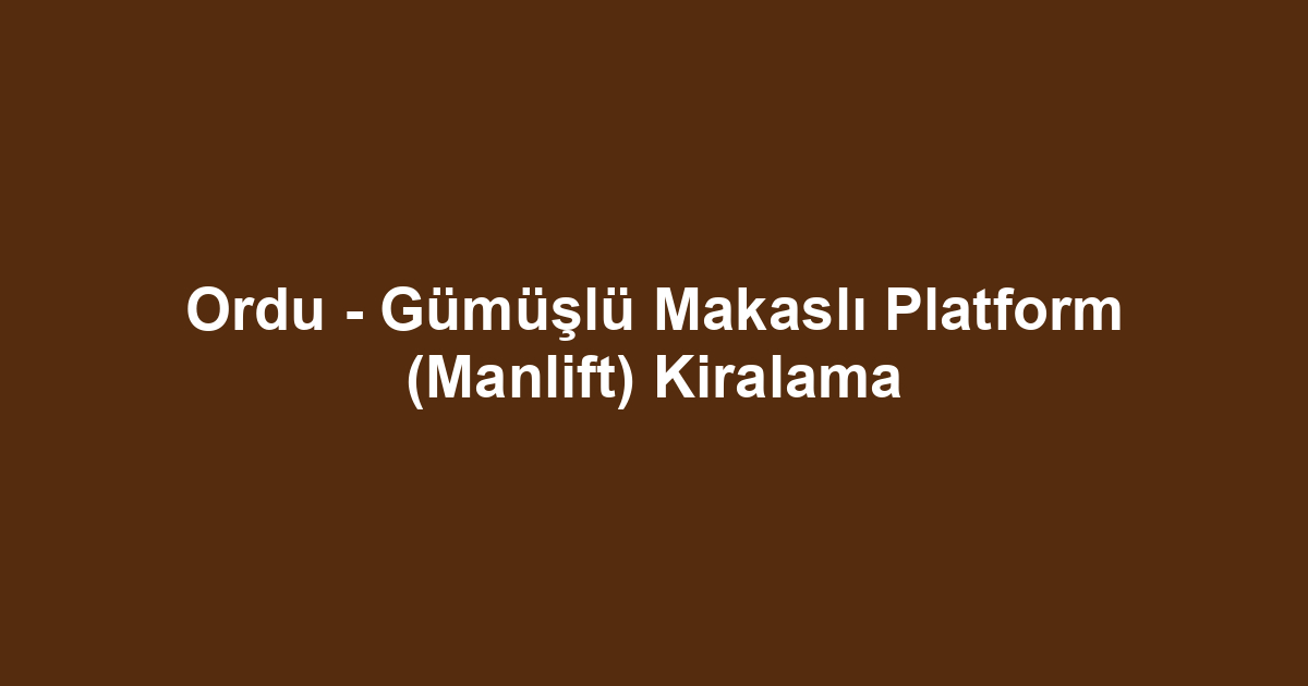 Ordu - Gümüşlü Makaslı Platform (Manlift) Kiralama
