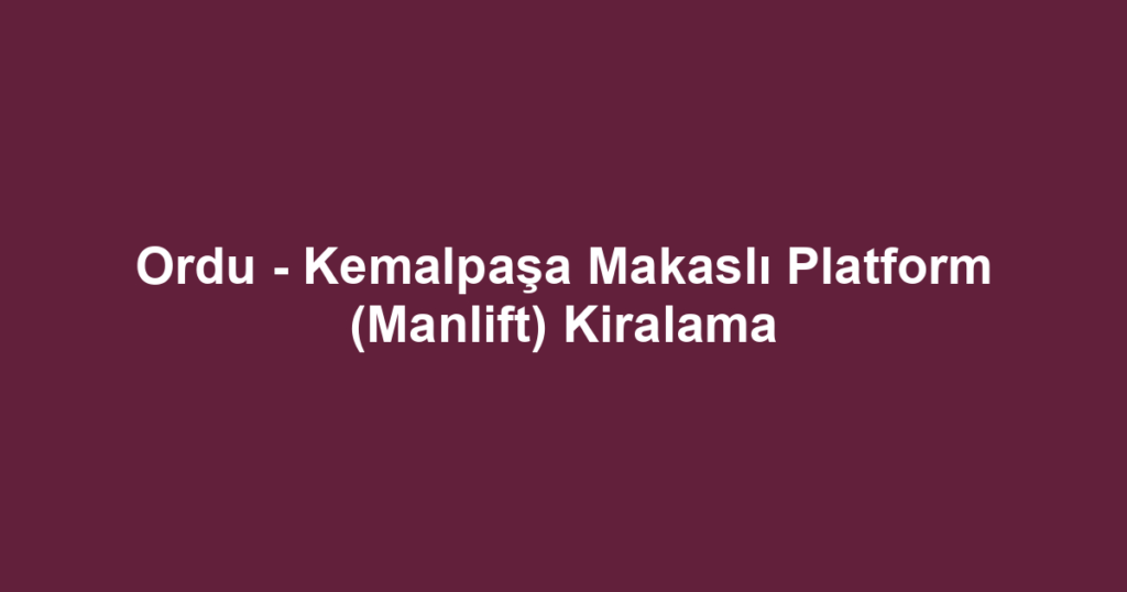 Ordu - Kemalpaşa Makaslı Platform (Manlift) Kiralama